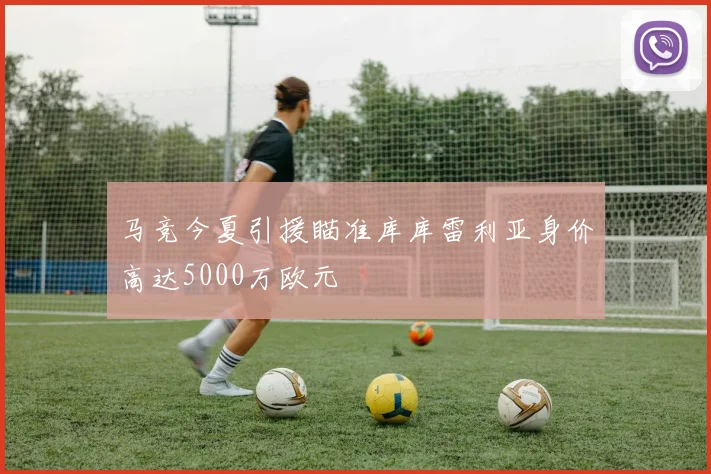 马竞今夏引援瞄准库库雷利亚身价高达5000万欧元