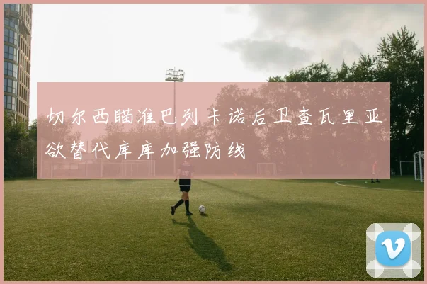 切尔西瞄准巴列卡诺后卫查瓦里亚欲替代库库加强防线