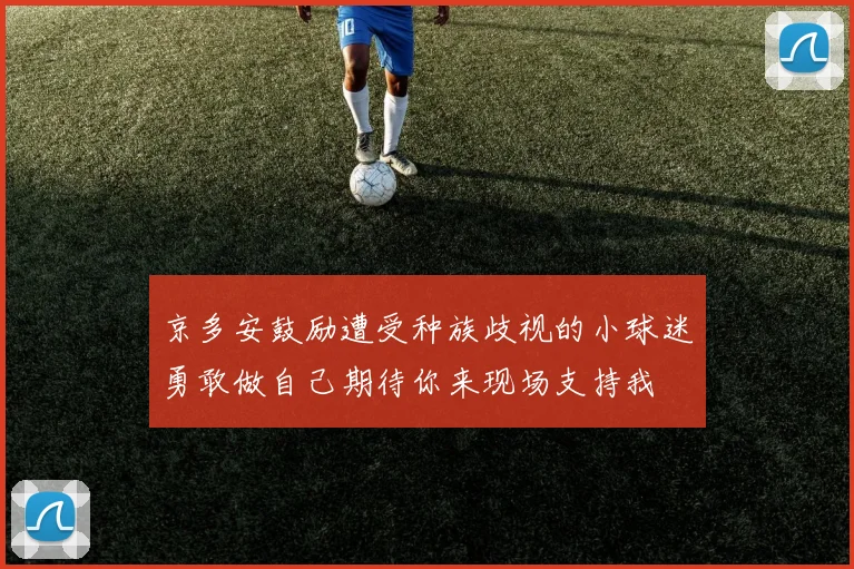 京多安鼓励遭受种族歧视的小球迷勇敢做自己期待你来现场支持我