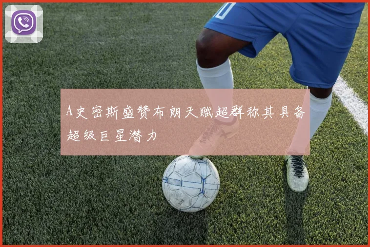 A史密斯盛赞布朗天赋超群称其具备超级巨星潜力