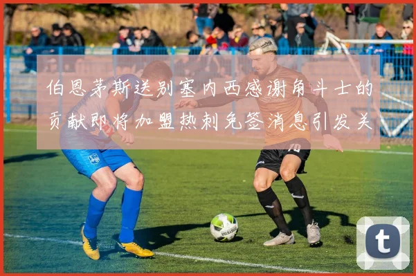 伯恩茅斯送别塞内西感谢角斗士的贡献即将加盟热刺免签消息引发关注