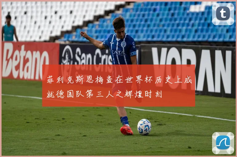 菲利克斯恩梅查在世界杯历史上成就德国队第三人之辉煌时刻