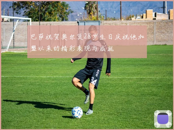 巴萨祝贺奥尔莫28岁生日庆祝他加盟以来的精彩表现与成就