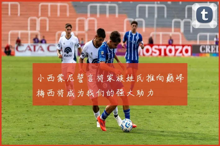 小西蒙尼誓言将家族姓氏推向巅峰梅西将成为我们的强大助力