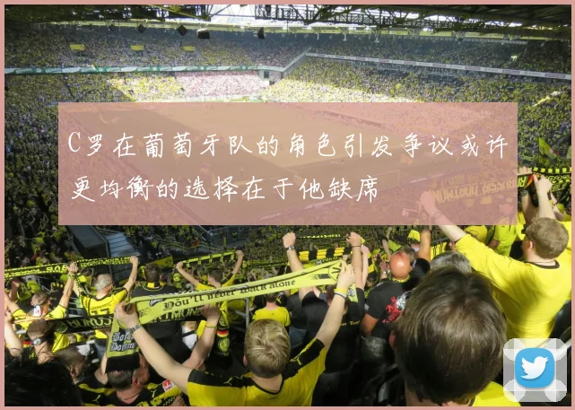C罗在葡萄牙队的角色引发争议或许更均衡的选择在于他缺席