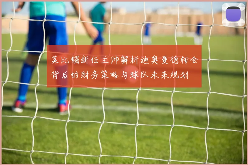 莱比锡新任主帅解析迪奥曼德转会背后的财务策略与球队未来规划