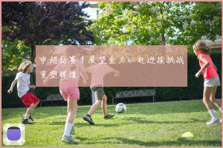 中超新赛季展望全力以赴迎接挑战重塑辉煌