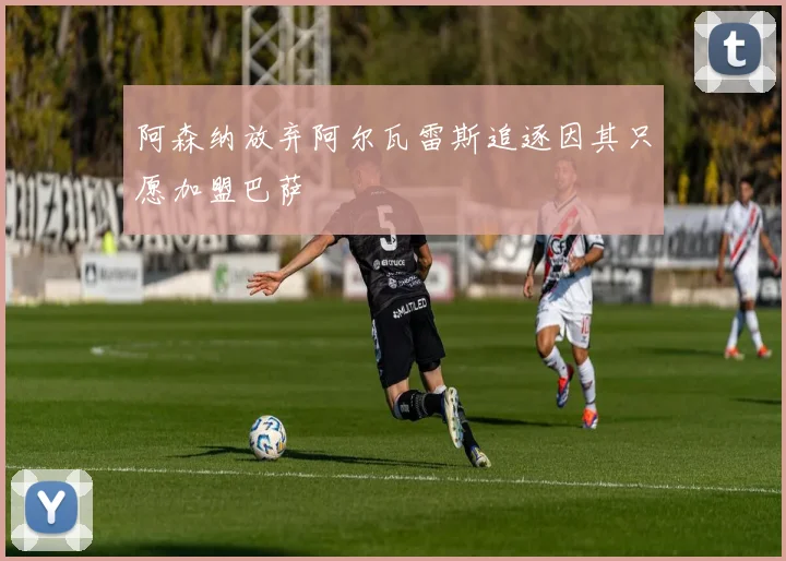 阿森纳放弃阿尔瓦雷斯追逐因其只愿加盟巴萨