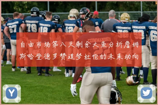 自由市场第八天剩余大鱼分析詹姆斯哈登德罗赞追梦杜伦的未来动向