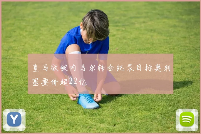 皇马欲破内马尔转会纪录目标奥利塞要价超22亿