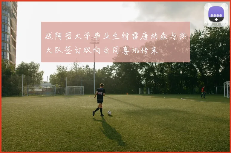 迈阿密大学毕业生特雷唐纳森与热火队签订双向合同喜讯传来
