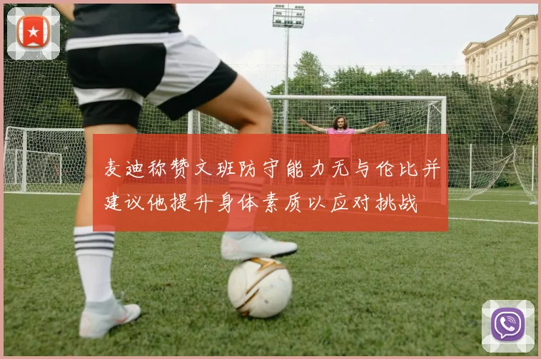 麦迪称赞文班防守能力无与伦比并建议他提升身体素质以应对挑战