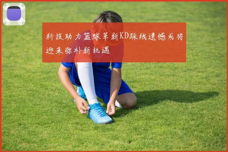 科技助力篮球革新KD踩线遗憾或将迎来弥补新机遇