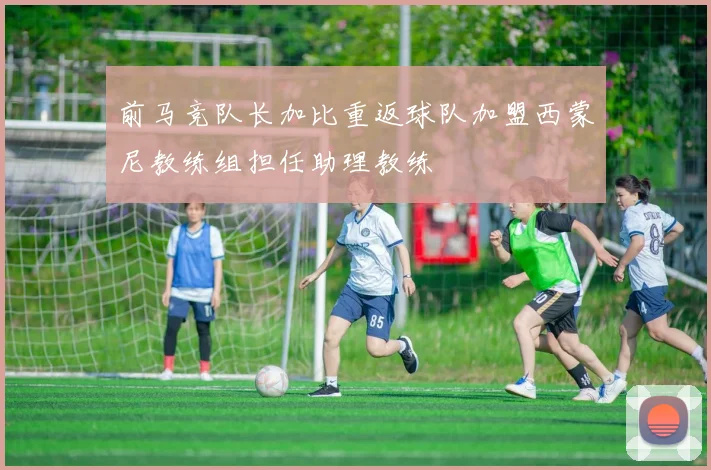 前马竞队长加比重返球队加盟西蒙尼教练组担任助理教练