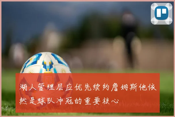 湖人管理层应优先续约詹姆斯他依然是球队冲冠的重要核心