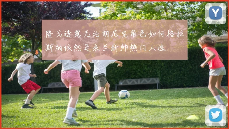 隆戈透露无论朗尼克角色如何格拉斯纳依然是米兰新帅热门人选