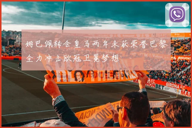 姆巴佩转会皇马两年未获荣誉巴黎全力冲击欧冠卫冕梦想