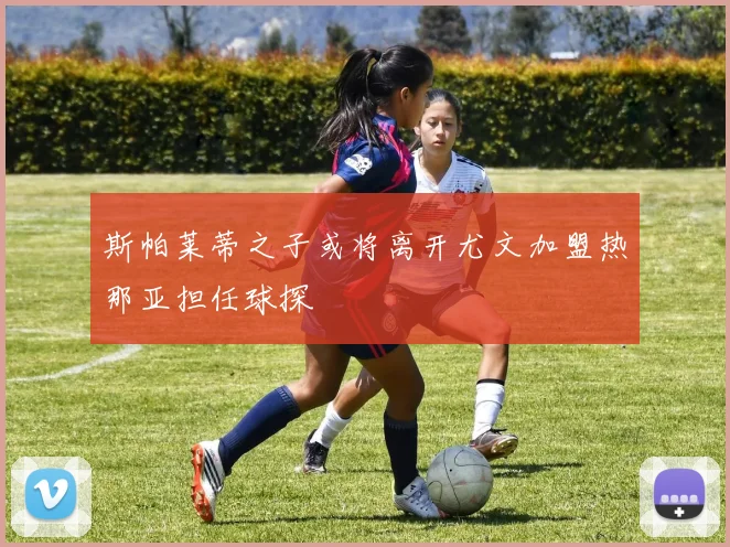 斯帕莱蒂之子或将离开尤文加盟热那亚担任球探