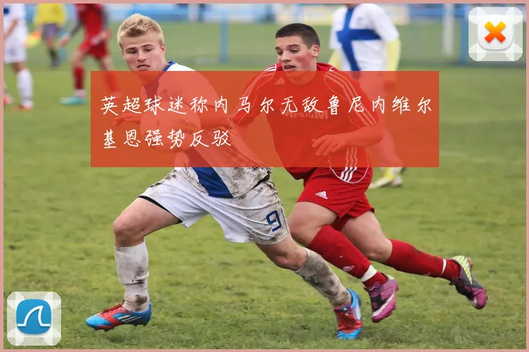 英超球迷称内马尔无敌鲁尼内维尔基恩强势反驳