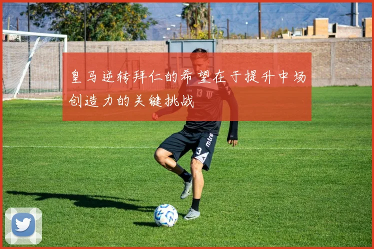 皇马逆转拜仁的希望在于提升中场创造力的关键挑战