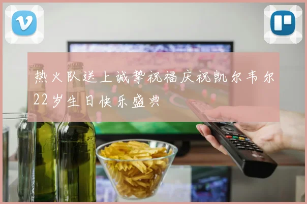 热火队送上诚挚祝福庆祝凯尔韦尔22岁生日快乐盛典