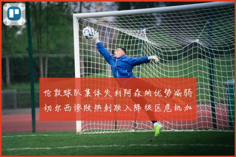 伦敦球队集体失利阿森纳优势减弱切尔西惨败热刺跌入降级区危机加剧