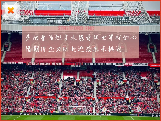 多纳鲁马坦言未能晋级世界杯的心情期待全力以赴迎接未来挑战