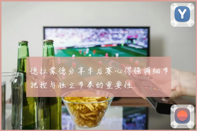德拉蒙德分享季后赛心得强调细节把控与独立节奏的重要性