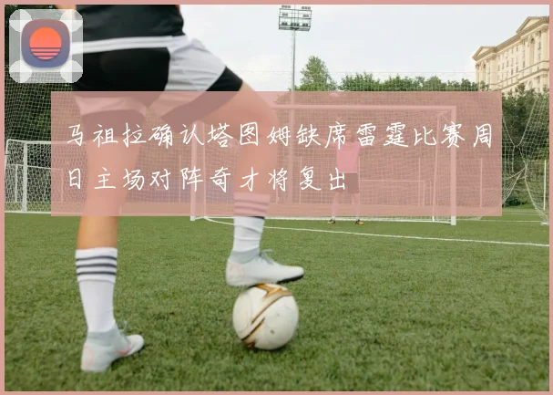 马祖拉确认塔图姆缺席雷霆比赛周日主场对阵奇才将复出