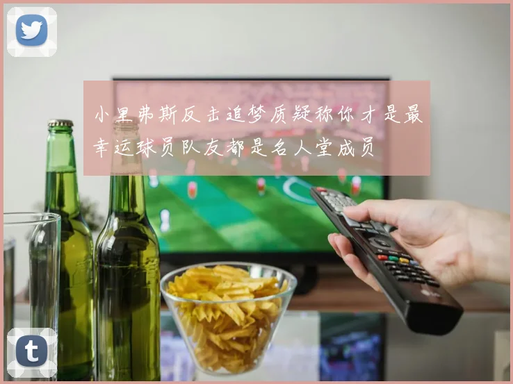 小里弗斯反击追梦质疑称你才是最幸运球员队友都是名人堂成员