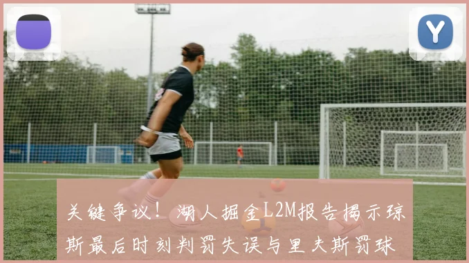 关键争议！湖人掘金L2M报告揭示琼斯最后时刻判罚失误与里夫斯罚球争议