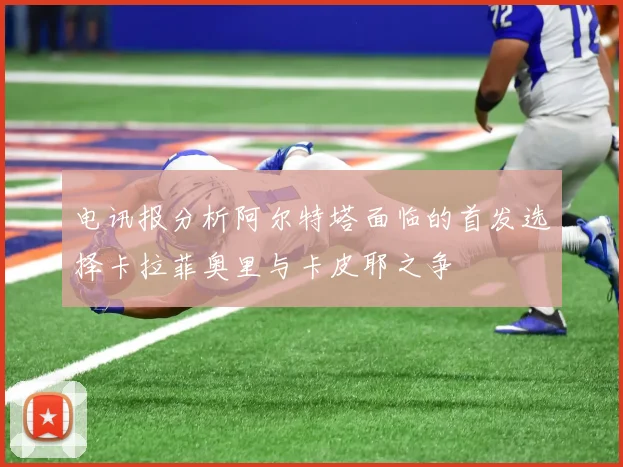 电讯报分析阿尔特塔面临的首发选择卡拉菲奥里与卡皮耶之争