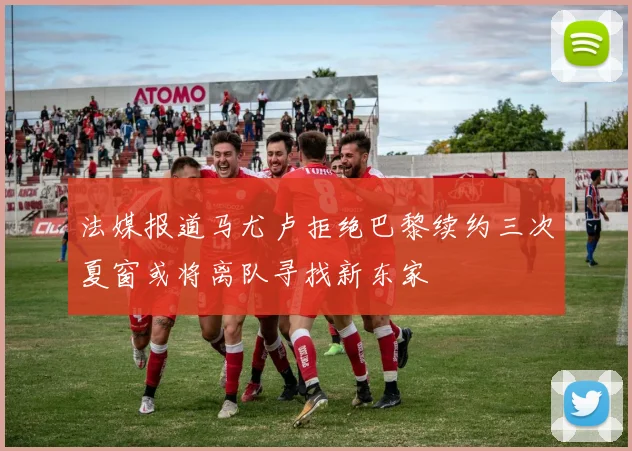 法媒报道马尤卢拒绝巴黎续约三次夏窗或将离队寻找新东家