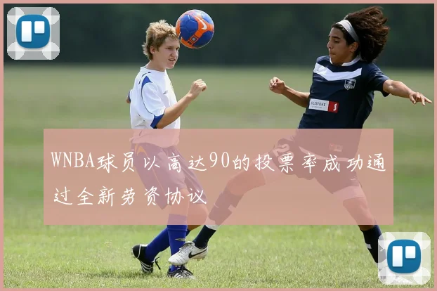 WNBA球员以高达90的投票率成功通过全新劳资协议