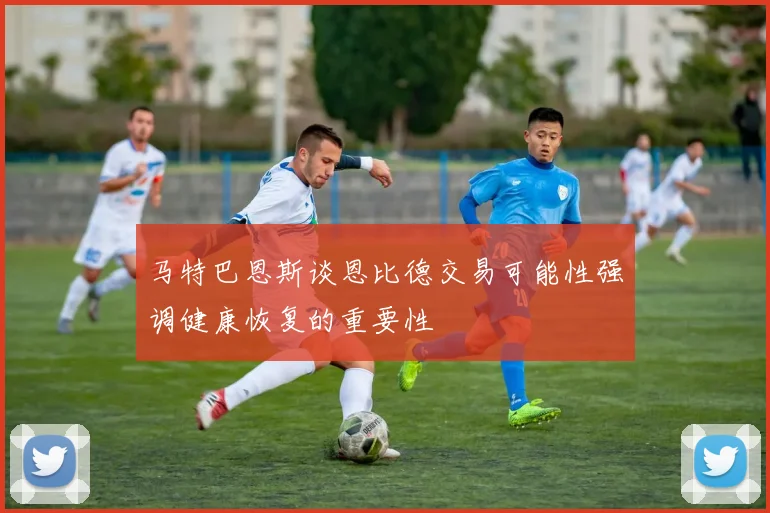 马特巴恩斯谈恩比德交易可能性强调健康恢复的重要性
